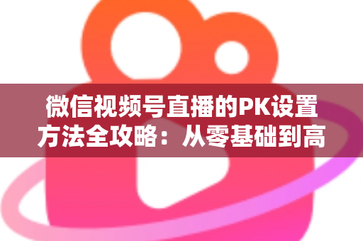 微信视频号直播的PK设置方法全攻略：从零基础到高手进阶的完整指南