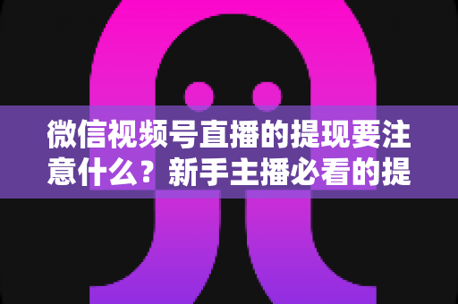 微信视频号直播的提现要注意什么？新手主播必看的提现避坑指南与实操要点全解析
