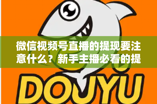 微信视频号直播的提现要注意什么？新手主播必看的提现避坑指南与实操要点全解析