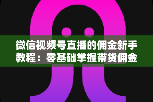 微信视频号直播的佣金新手教程:零基础掌握带货佣金规则与赚钱技巧 微信视频号直播的佣金新手教程:零基础掌握带货佣金规则与赚钱技巧