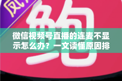 微信视频号直播的连麦不显示怎么办?一文读懂原因排查与实用解决技巧 微信视频号直播的连麦不显示怎么办?一文读懂原因排查与实用解决技巧