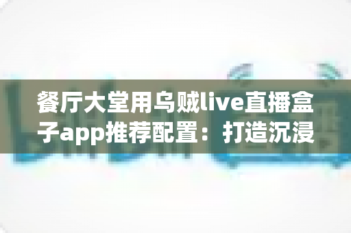 餐厅大堂用乌贼live直播盒子app推荐配置：打造沉浸式用餐体验的完整指南