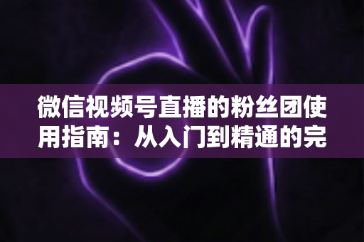 微信视频号直播的粉丝团使用指南:从入门到精通的完整运营手册 微信视频号直播的粉丝团使用指南:从入门到精通的完整运营手册