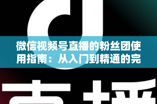 微信视频号直播的粉丝团使用指南:从入门到精通的完整运营手册 微信视频号直播的粉丝团使用指南:从入门到精通的完整运营手册