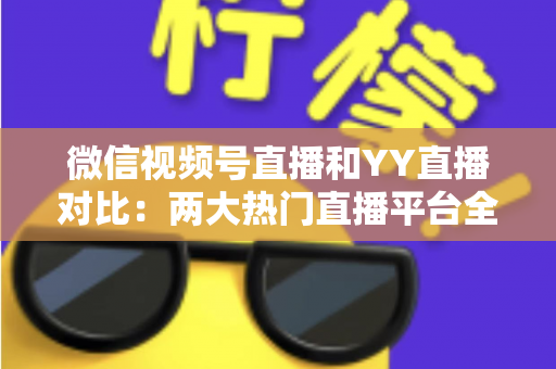 微信视频号直播和YY直播对比:两大热门直播平台全维度深度解析与选择指南 微信视频号直播和YY直播对比:两大热门直播平台全维度深度解析与选择指南