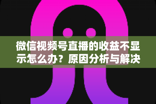微信视频号直播的收益不显示怎么办?原因分析与解决方法全攻略 微信视频号直播的收益不显示怎么办?原因分析与解决方法全攻略
