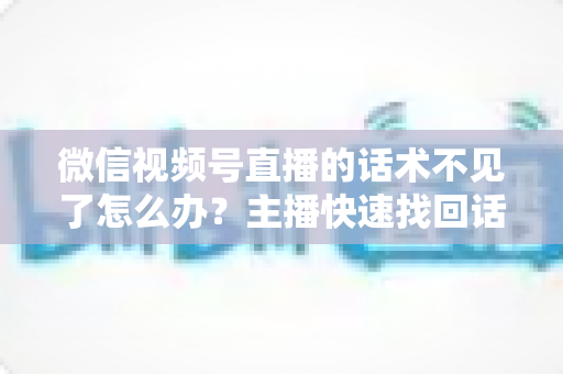 微信视频号直播的话术不见了怎么办?主播快速找回话术与应急救场的完整实操指南 微信视频号直播的话术不见了怎么办?主播快速找回话术与应急救场的完整实操指南