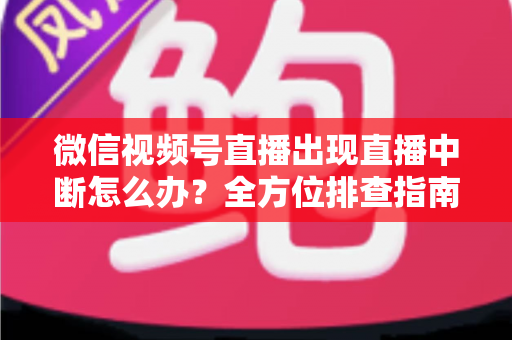 微信视频号直播出现直播中断怎么办?全方位排查指南与预防技巧,助你告别直播翻车 微信视频号直播出现直播中断怎么办?全方位排查指南与预防技巧,助你告别直播翻车
