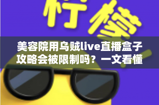 美容院用乌贼live直播盒子攻略会被限制吗？一文看懂平台规则、风控逻辑与合规避坑指南