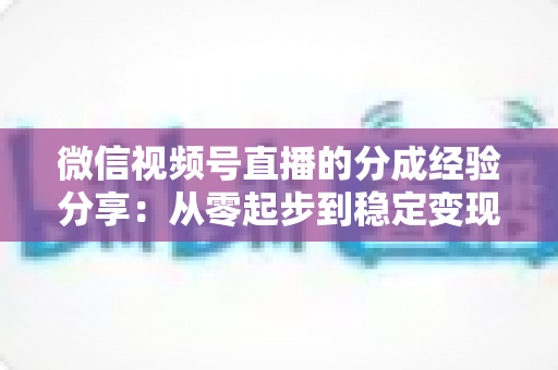 微信视频号直播的分成经验分享:从零起步到稳定变现的实战全攻略 微信视频号直播的分成经验分享:从零起步到稳定变现的实战全攻略