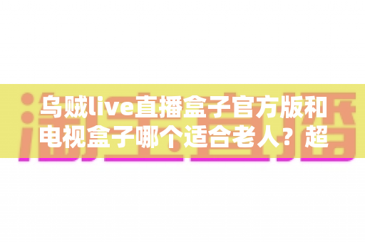 乌贼live直播盒子官方版和电视盒子哪个适合老人?超全对比指南,帮爸妈选出最省心的观影方案 乌贼live直播盒子官方版和电视盒子哪个适合老人?超全对比指南,帮爸妈选出最省心的观影方案