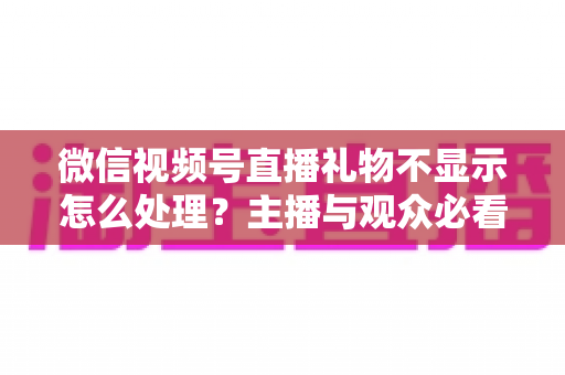 微信视频号直播礼物不显示怎么处理?主播与观众必看的全面解决指南 微信视频号直播礼物不显示怎么处理?主播与观众必看的全面解决指南