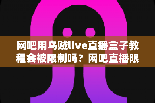 网吧用乌贼live直播盒子教程会被限制吗？网吧直播限制全面解析与实用指南