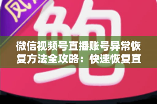 微信视频号直播账号异常恢复方法全攻略：快速恢复直播权限与避免再次违规的实用指南