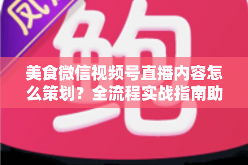 美食微信视频号直播内容怎么策划?全流程实战指南助你打造高人气美食直播间 美食微信视频号直播内容怎么策划?全流程实战指南助你打造高人气美食直播间