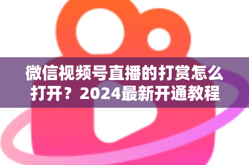 微信视频号直播的打赏怎么打开?2024最新开通教程与完整操作指南大揭秘 微信视频号直播的打赏怎么打开?2024最新开通教程与完整操作指南大揭秘