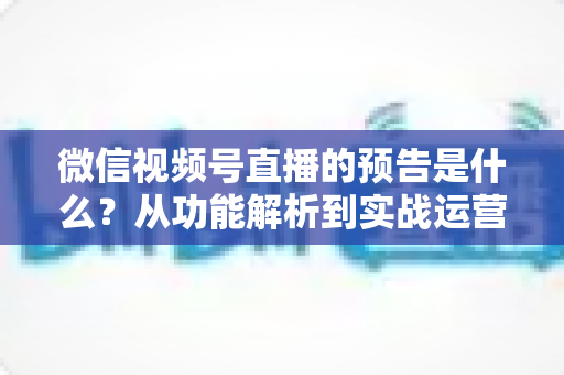 微信视频号直播的预告是什么?从功能解析到实战运营的完整指南 微信视频号直播的预告是什么?从功能解析到实战运营的完整指南