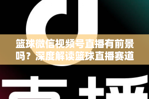 篮球微信视频号直播有前景吗?深度解读篮球直播赛道的机遇、变现路径与未来趋势 篮球微信视频号直播有前景吗?深度解读篮球直播赛道的机遇、变现路径与未来趋势