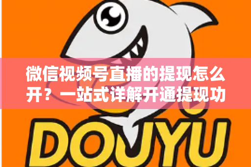 微信视频号直播的提现怎么开?一站式详解开通提现功能的完整流程与实操指南 微信视频号直播的提现怎么开?一站式详解开通提现功能的完整流程与实操指南