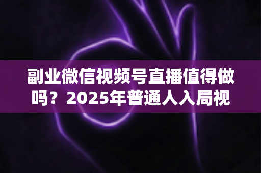 副业微信视频号直播值得做吗?2025年普通人入局视频号直播的深度分析与实战指南 副业微信视频号直播值得做吗?2025年普通人入局视频号直播的深度分析与实战指南