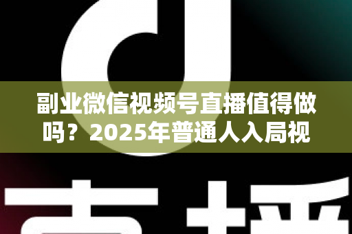 副业微信视频号直播值得做吗?2025年普通人入局视频号直播的深度分析与实战指南 副业微信视频号直播值得做吗?2025年普通人入局视频号直播的深度分析与实战指南