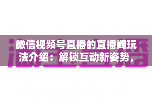 微信视频号直播的直播间玩法介绍:解锁互动新姿势,打造高人气直播间 微信视频号直播的直播间玩法介绍:解锁互动新姿势,打造高人气直播间
