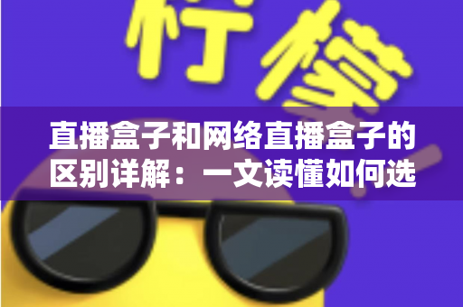 直播盒子和网络直播盒子的区别详解：一文读懂如何选对直播设备