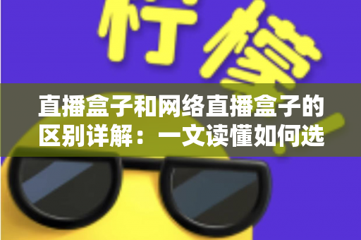直播盒子和网络直播盒子的区别详解：一文读懂如何选对直播设备