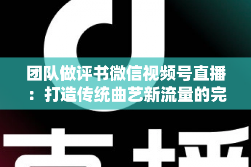 团队做评书微信视频号直播:打造传统曲艺新流量的完整运营指南 团队做评书微信视频号直播:打造传统曲艺新流量的完整运营指南
