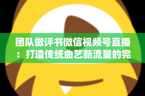 团队做评书微信视频号直播:打造传统曲艺新流量的完整运营指南 团队做评书微信视频号直播:打造传统曲艺新流量的完整运营指南