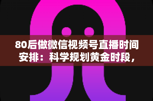 80后做微信视频号直播时间安排：科学规划黄金时段，让直播事半功倍的实战指南
