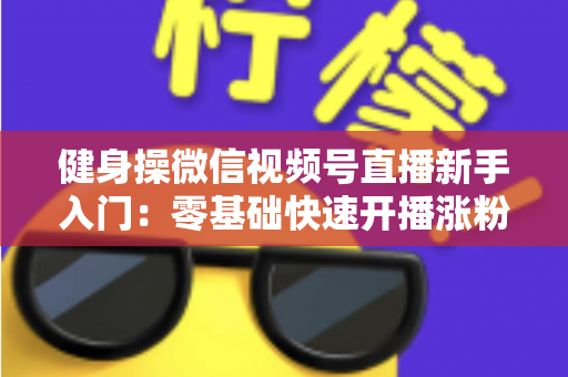 健身操微信视频号直播新手入门：零基础快速开播涨粉的实战指南