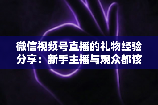 微信视频号直播的礼物经验分享:新手主播与观众都该懂的变现实战指南 微信视频号直播的礼物经验分享:新手主播与观众都该懂的变现实战指南