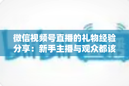 微信视频号直播的礼物经验分享:新手主播与观众都该懂的变现实战指南 微信视频号直播的礼物经验分享:新手主播与观众都该懂的变现实战指南