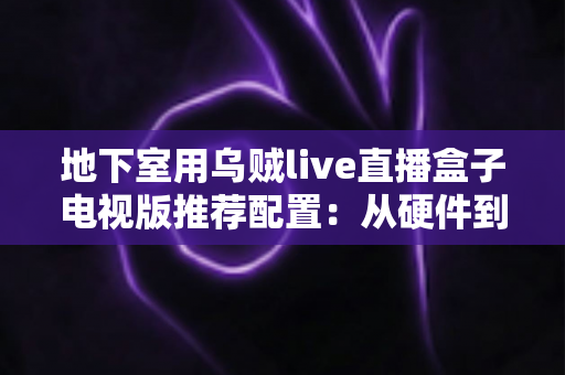 地下室用乌贼live直播盒子电视版推荐配置:从硬件到网络的完整优化指南 地下室用乌贼live直播盒子电视版推荐配置:从硬件到网络的完整优化指南