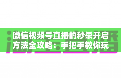 微信视频号直播的秒杀开启方法全攻略：手把手教你玩转直播间秒杀，快速提升转化率