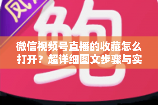 微信视频号直播的收藏怎么打开？超详细图文步骤与实用技巧全解析