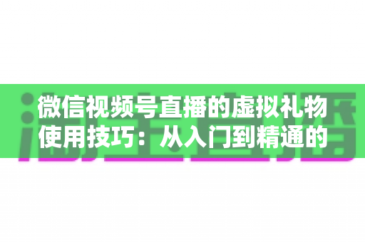 微信视频号直播的虚拟礼物使用技巧：从入门到精通的全方位实战指南