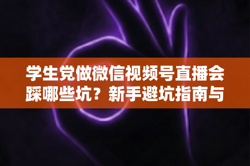 学生党做微信视频号直播会踩哪些坑？新手避坑指南与实战经验全解析