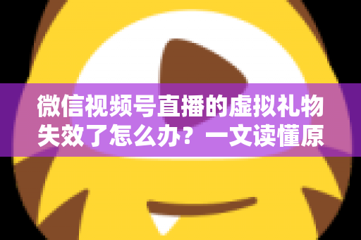 微信视频号直播的虚拟礼物失效了怎么办?一文读懂原因分析与实用解决方案 微信视频号直播的虚拟礼物失效了怎么办?一文读懂原因分析与实用解决方案
