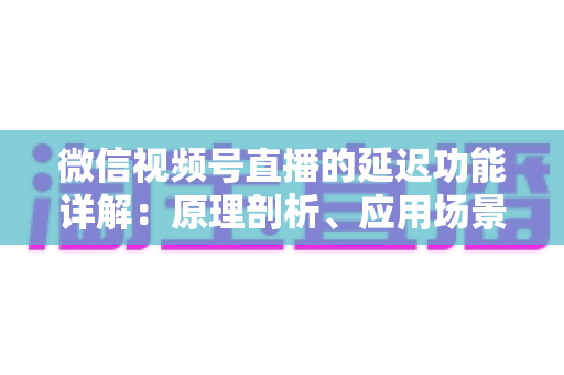 微信视频号直播的延迟功能详解:原理剖析、应用场景与优化技巧一站式指南 微信视频号直播的延迟功能详解:原理剖析、应用场景与优化技巧一站式指南