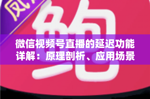 微信视频号直播的延迟功能详解:原理剖析、应用场景与优化技巧一站式指南 微信视频号直播的延迟功能详解:原理剖析、应用场景与优化技巧一站式指南