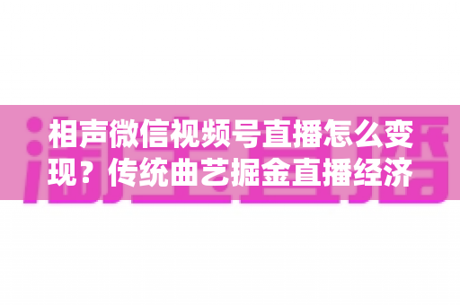 相声微信视频号直播怎么变现?传统曲艺掘金直播经济的完整实战指南 相声微信视频号直播怎么变现?传统曲艺掘金直播经济的完整实战指南