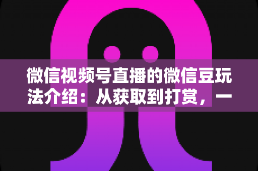 微信视频号直播的微信豆玩法介绍:从获取到打赏,一篇文章全搞定 微信视频号直播的微信豆玩法介绍:从获取到打赏,一篇文章全搞定