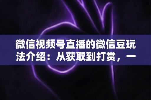微信视频号直播的微信豆玩法介绍:从获取到打赏,一篇文章全搞定 微信视频号直播的微信豆玩法介绍:从获取到打赏,一篇文章全搞定