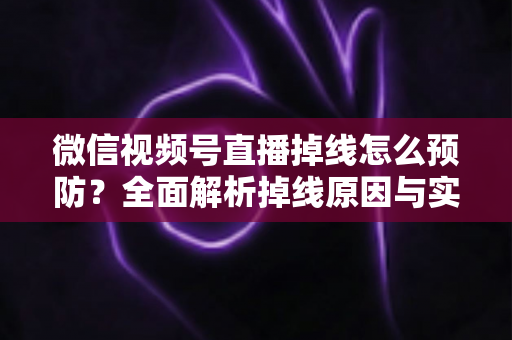 微信视频号直播掉线怎么预防?全面解析掉线原因与实用预防技巧,助你打造稳定流畅的直播体验 微信视频号直播掉线怎么预防?全面解析掉线原因与实用预防技巧,助你打造稳定流畅的直播体验