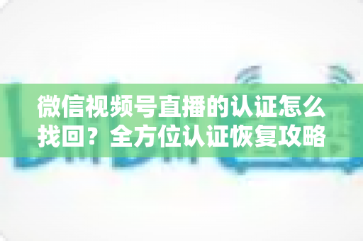 微信视频号直播的认证怎么找回?全方位认证恢复攻略与实用操作指南 微信视频号直播的认证怎么找回?全方位认证恢复攻略与实用操作指南