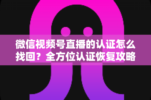 微信视频号直播的认证怎么找回?全方位认证恢复攻略与实用操作指南 微信视频号直播的认证怎么找回?全方位认证恢复攻略与实用操作指南