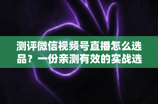 测评微信视频号直播怎么选品?一份亲测有效的实战选品全攻略 测评微信视频号直播怎么选品?一份亲测有效的实战选品全攻略
