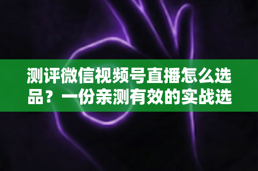 测评微信视频号直播怎么选品?一份亲测有效的实战选品全攻略 测评微信视频号直播怎么选品?一份亲测有效的实战选品全攻略